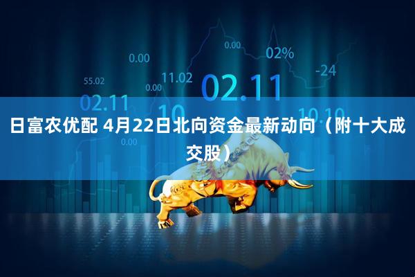 日富农优配 4月22日北向资金最新动向（附十大成交股）
