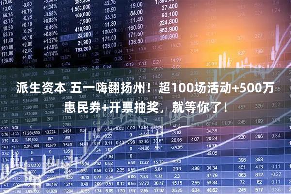 派生资本 五一嗨翻扬州！超100场活动+500万惠民券+开票抽奖，就等你了！