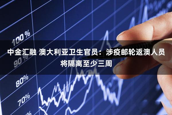 中金汇融 澳大利亚卫生官员：涉疫邮轮返澳人员将隔离至少三周