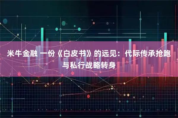 米牛金融 一份《白皮书》的远见：代际传承抢跑与私行战略转身