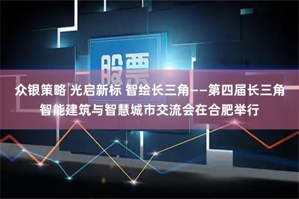 众银策略 光启新标 智绘长三角——第四届长三角智能建筑与智慧城市交流会在合肥举行