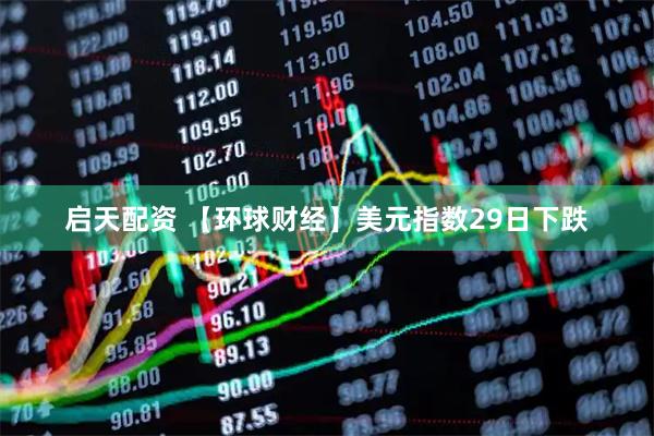 启天配资 【环球财经】美元指数29日下跌