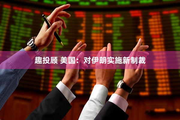 趣投顾 美国：对伊朗实施新制裁
