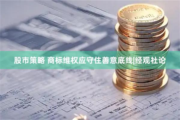 股市策略 商标维权应守住善意底线|经观社论