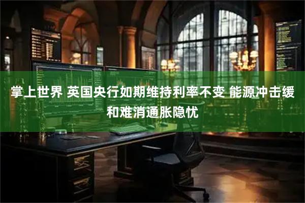 掌上世界 英国央行如期维持利率不变 能源冲击缓和难消通胀隐忧