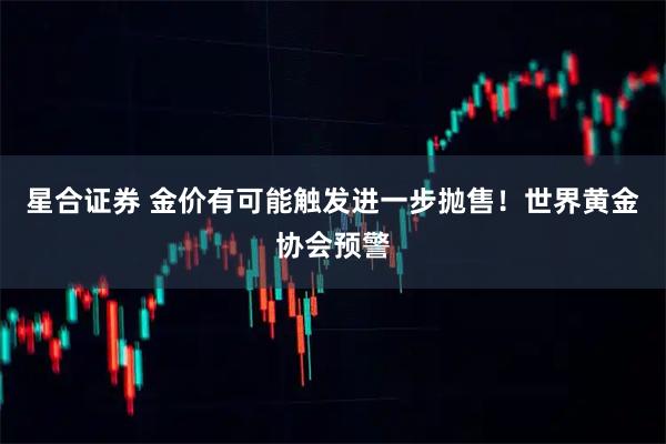 星合证券 金价有可能触发进一步抛售！世界黄金协会预警