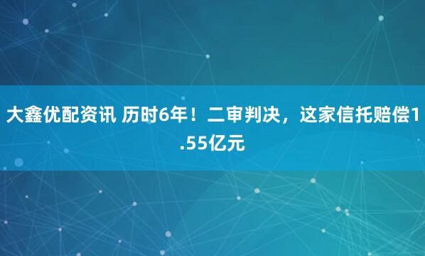 大鑫优配资讯 历时6年！二审判决，这家信托赔偿1.55亿元