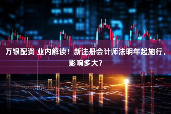 万银配资 业内解读！新注册会计师法明年起施行，影响多大？