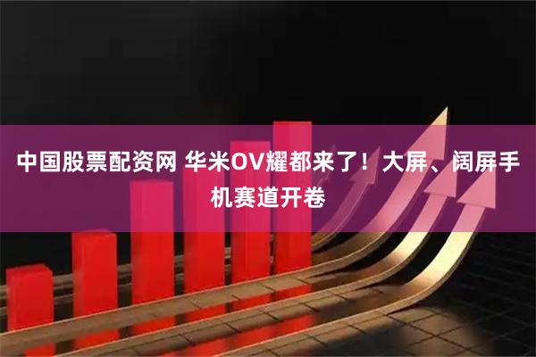 中国股票配资网 华米OV耀都来了！大屏、阔屏手机赛道开卷