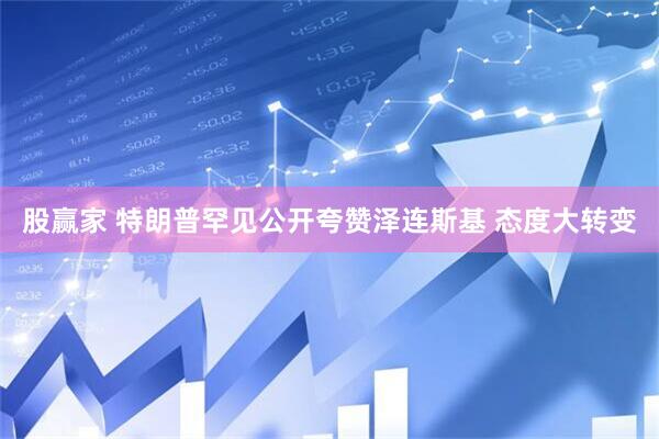 股赢家 特朗普罕见公开夸赞泽连斯基 态度大转变