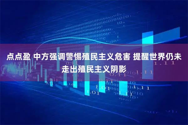 点点盈 中方强调警惕殖民主义危害 提醒世界仍未走出殖民主义阴影