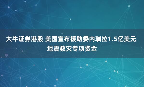 大牛证券港股 美国宣布援助委内瑞拉1.5亿美元 地震救灾专项资金