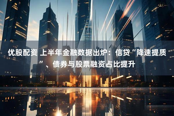 优股配资 上半年金融数据出炉：信贷“降速提质”、债券与股票融资占比提升