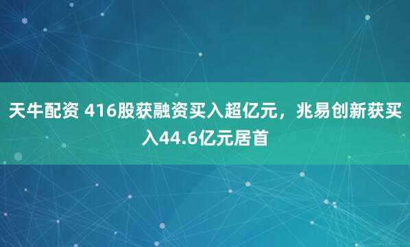 天牛配资 416股获融资买入超亿元，兆易创新获买入44.6亿元居首