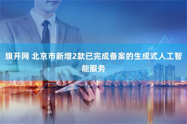 旗开网 北京市新增2款已完成备案的生成式人工智能服务
