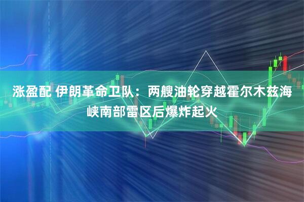 涨盈配 伊朗革命卫队：两艘油轮穿越霍尔木兹海峡南部雷区后爆炸起火