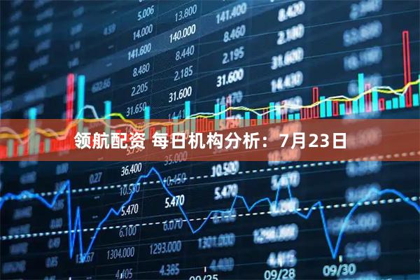 领航配资 每日机构分析：7月23日