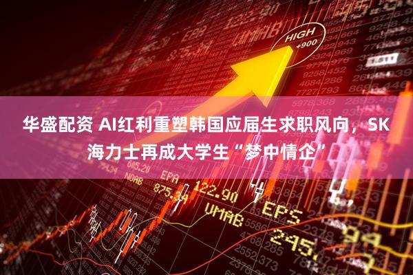 华盛配资 AI红利重塑韩国应届生求职风向，SK海力士再成大学生“梦中情企”