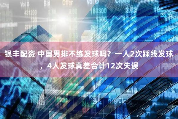 银丰配资 中国男排不练发球吗？一人2次踩线发球，4人发球真差合计12次失误