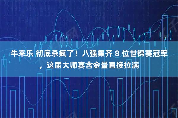 牛来乐 彻底杀疯了！八强集齐 8 位世锦赛冠军，这届大师赛含金量直接拉满